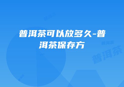 普洱茶可以放多久-普洱茶保存方