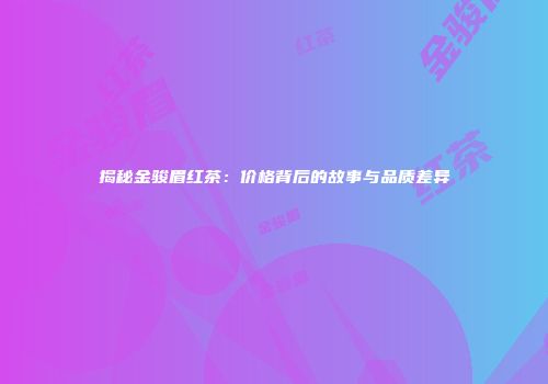 揭秘金骏眉红茶：价格背后的故事与品质差异