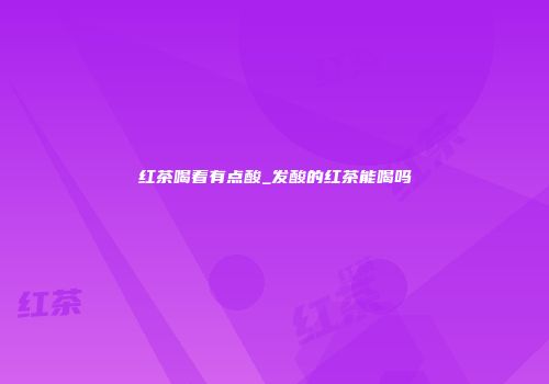 红茶喝着有点酸_发酸的红茶能喝吗
