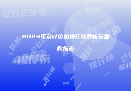 2023年茶叶价格排行榜解析与选购指南