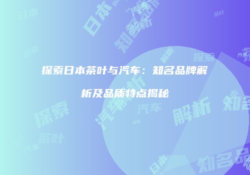 探索日本茶叶与汽车：知名品牌解析及品质特点揭秘