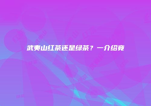 武夷山红茶还是绿茶？一介绍竟