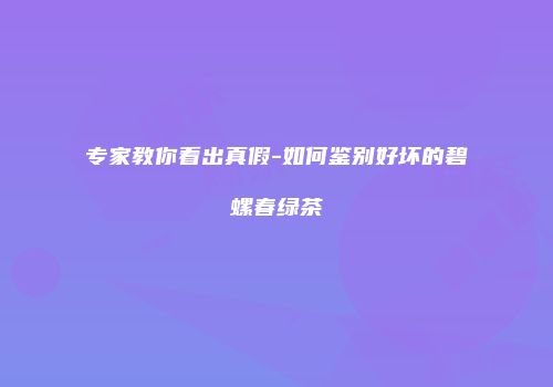 专家教你看出真假-如何鉴别好坏的碧螺春绿茶