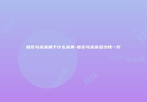 桂花乌龙茶属于什么茶类-桂花乌龙茶多少钱一斤