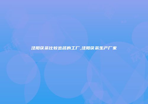 泾阳茯茶比较出名的工厂,泾阳茯茶生产厂家