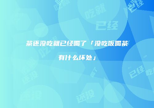 茶还没吃就已经喝了「没吃饭喝茶有什么坏处」