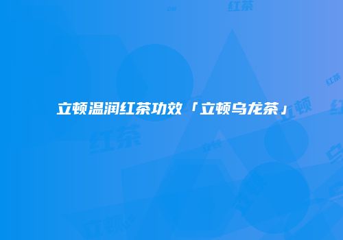 立顿温润红茶功效「立顿乌龙茶」