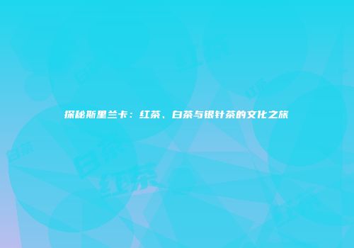 探秘斯里兰卡：红茶、白茶与银针茶的文化之旅