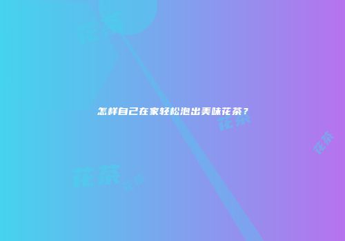 怎样自己在家轻松泡出美味花茶？