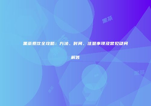 黑茶煮饮全攻略：方法、时间、注意事项及常见疑问解答