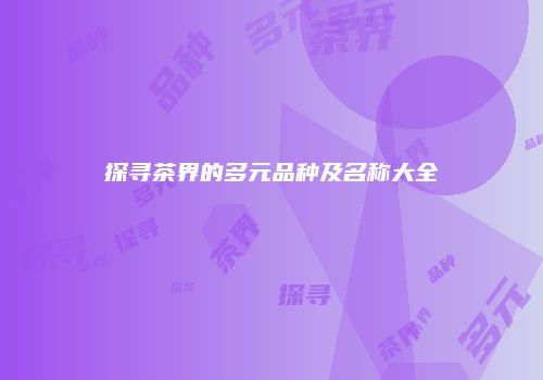 探寻茶界的多元品种及名称大全