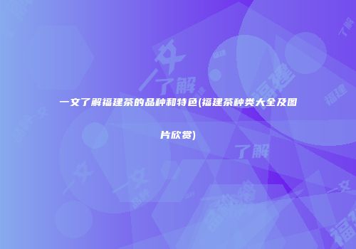 一文了解福建茶的品种和特色(福建茶种类大全及图片欣赏)