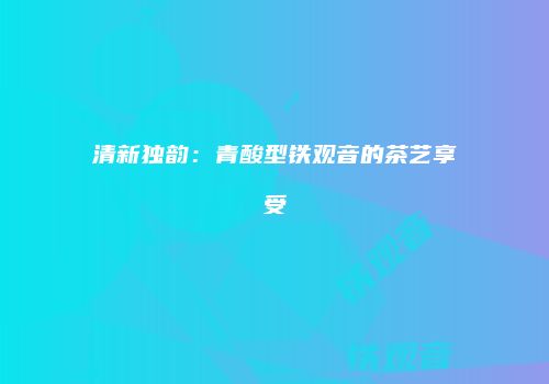 清新独韵：青酸型铁观音的茶艺享受