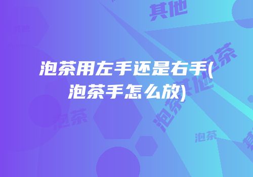 泡茶用左手还是右手(泡茶手怎么放)