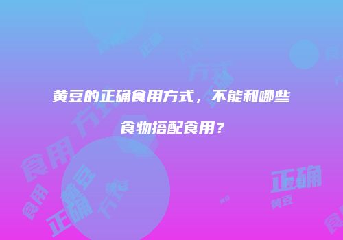 黄豆的正确食用方式，不能和哪些食物搭配食用？