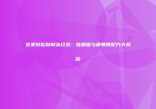 在家轻松自制冰红茶：娃哈哈与康师傅配方大揭秘