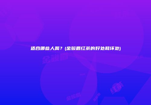 适合哪些人喝？(金骏眉红茶的好处和坏处)