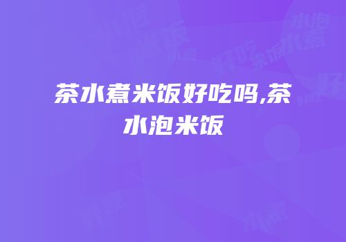 茶水煮米饭好吃吗,茶水泡米饭