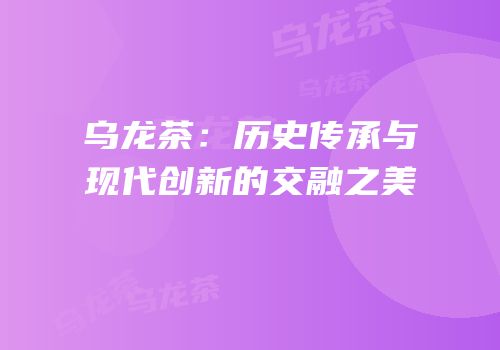 乌龙茶：历史传承与现代创新的交融之美