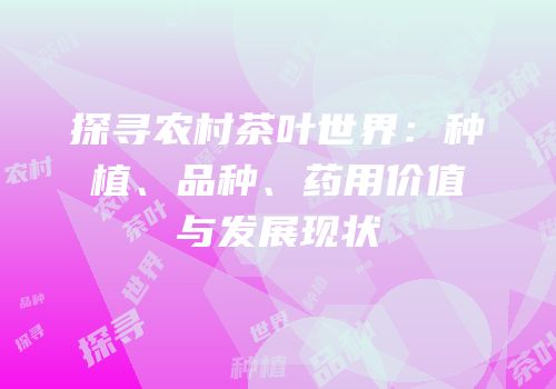 探寻农村茶叶世界：种植、品种、药用价值与发展现状