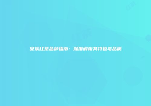 安溪红茶品种指南：深度解析其特色与品质