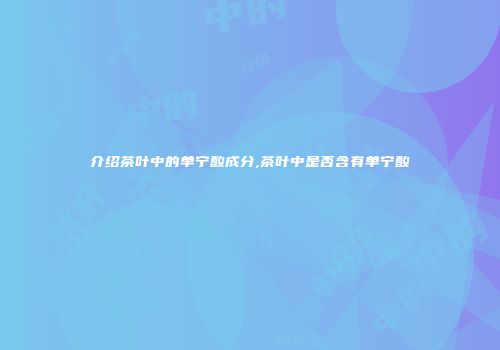 介绍茶叶中的单宁酸成分,茶叶中是否含有单宁酸