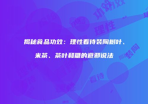 揭秘食品功效：理性看待装陶树叶、米茶、茶叶和糖的避邪说法