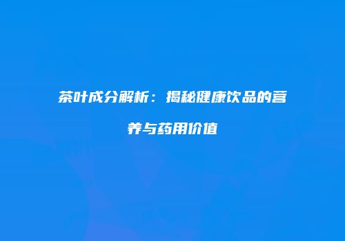 茶叶成分解析：揭秘健康饮品的营养与药用价值