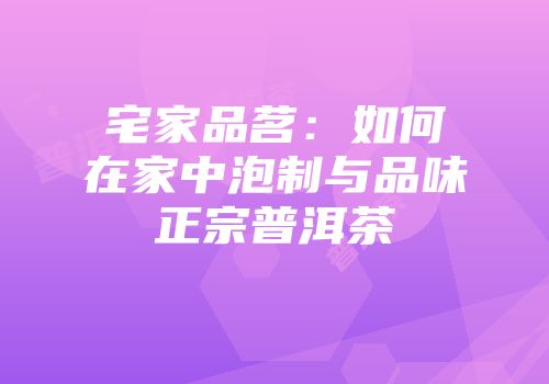 宅家品茗：如何在家中泡制与品味正宗普洱茶