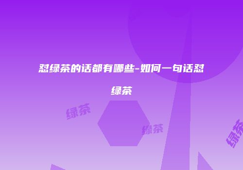 怼绿茶的话都有哪些-如何一句话怼绿茶