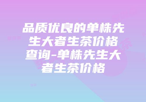 品质优良的单株先生大者生茶价格查询-单株先生大者生茶价格