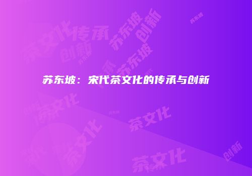 苏东坡：宋代茶文化的传承与创新