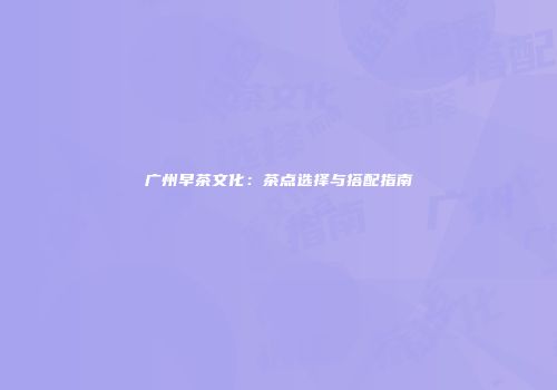 广州早茶文化：茶点选择与搭配指南