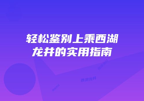 轻松鉴别上乘西湖龙井的实用指南