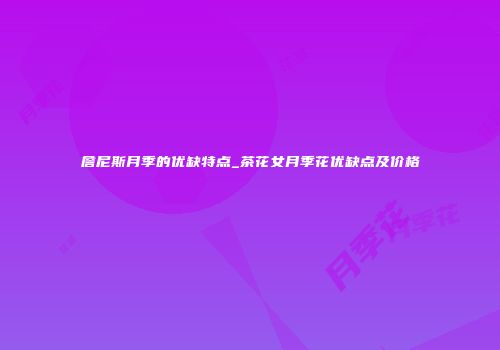 詹尼斯月季的优缺特点_茶花女月季花优缺点及价格