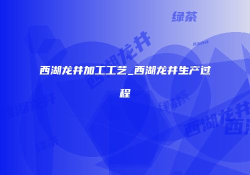 西湖龙井加工工艺_西湖龙井生产过程