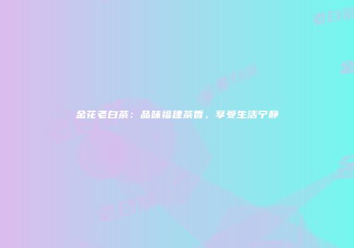 金花老白茶：品味福建茶香，享受生活宁静