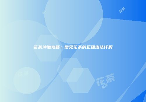 花茶冲泡攻略：常见花茶的正确泡法详解