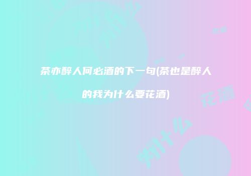 茶亦醉人何必酒的下一句(茶也是醉人的我为什么要花酒)