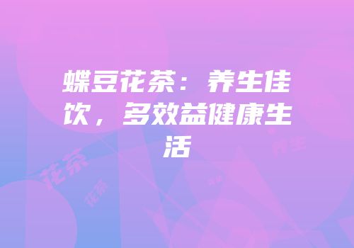 蝶豆花茶：养生佳饮，多效益健康生活