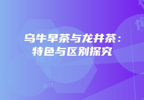 乌牛早茶与龙井茶：特色与区别探究