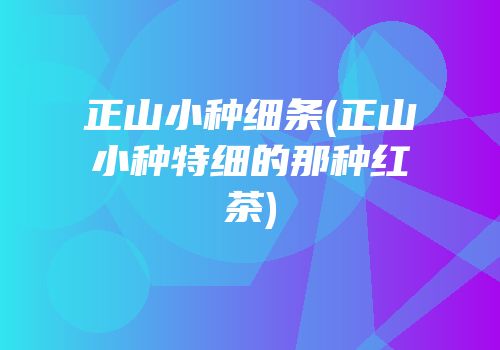 正山小种细条(正山小种特细的那种红茶)