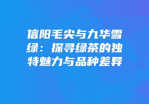 信阳毛尖与九华雪绿：探寻绿茶的独特魅力与品种差异