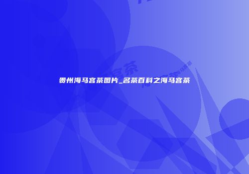 贵州海马宫茶图片_名茶百科之海马宫茶