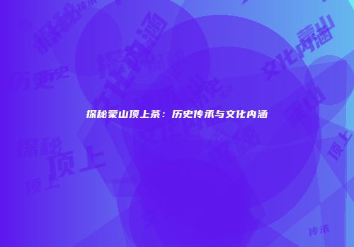 探秘蒙山顶上茶：历史传承与文化内涵