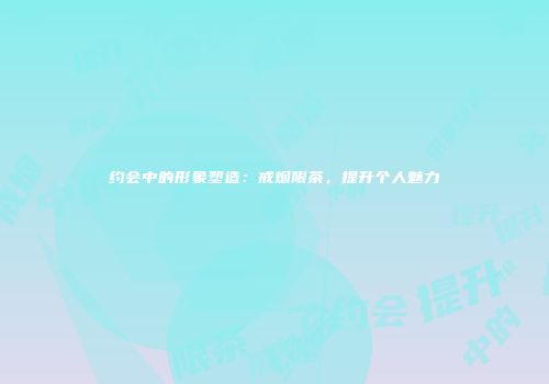 约会中的形象塑造：戒烟限茶，提升个人魅力