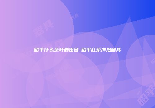 昭平什么茶叶最出名-昭平红茶冲泡器具