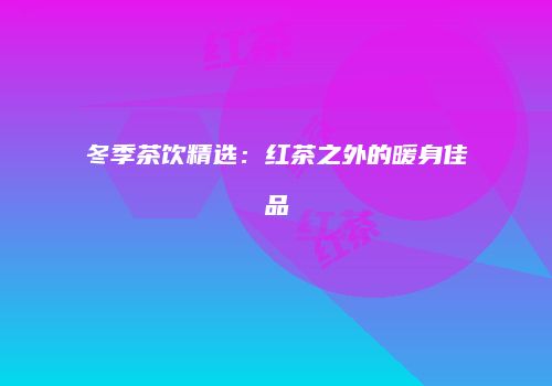冬季茶饮精选：红茶之外的暖身佳品