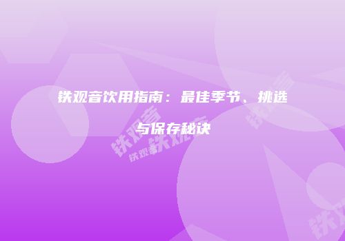 铁观音饮用指南：最佳季节、挑选与保存秘诀