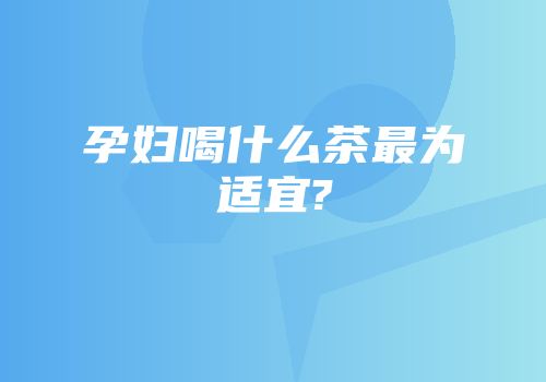 孕妇喝什么茶最为适宜?